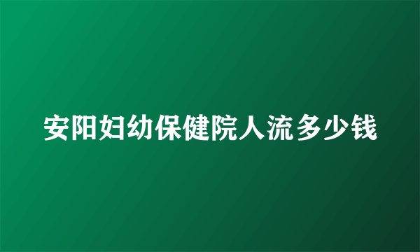 安阳妇幼保健院人流多少钱