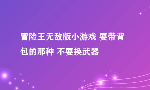 冒险王无敌版小游戏 要带背包的那种 不要换武器