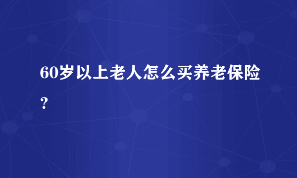 60岁以上老人怎么买养老保险？