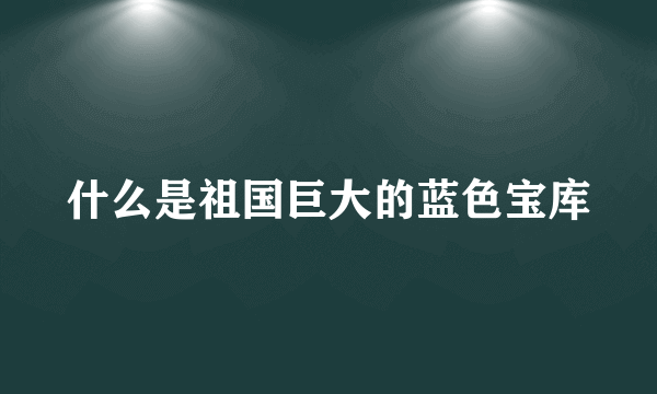 什么是祖国巨大的蓝色宝库