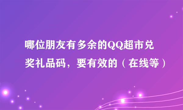 哪位朋友有多余的QQ超市兑奖礼品码，要有效的（在线等）