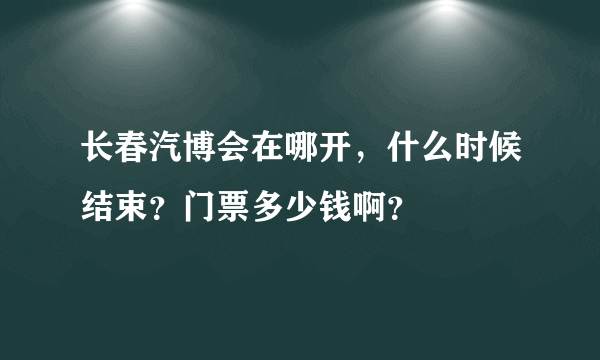 长春汽博会在哪开，什么时候结束？门票多少钱啊？