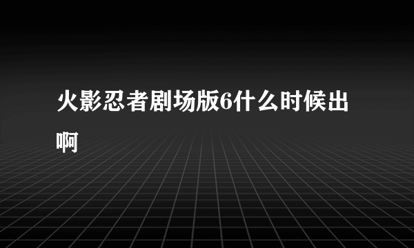 火影忍者剧场版6什么时候出啊