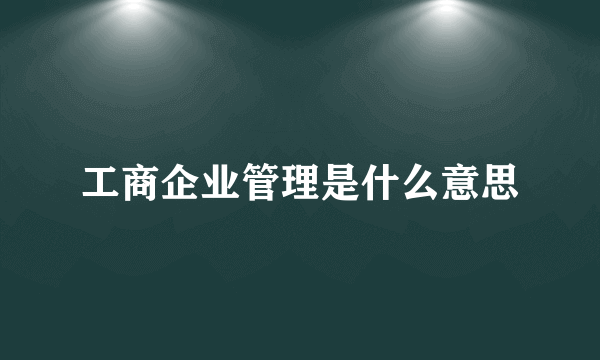 工商企业管理是什么意思