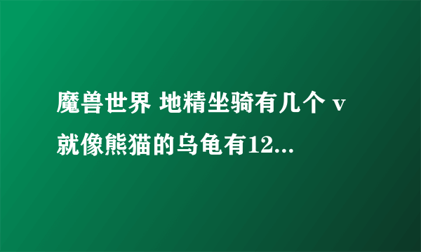 魔兽世界 地精坐骑有几个 v 就像熊猫的乌龟有12个。一般种族都只有7个。