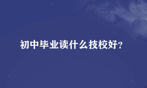 初中毕业读什么技校好？