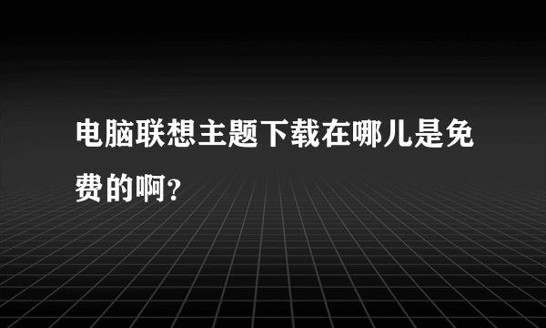 电脑联想主题下载在哪儿是免费的啊？