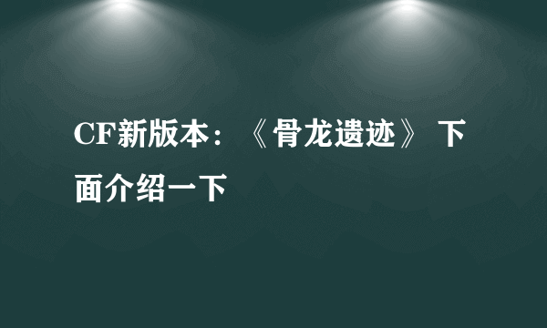 CF新版本：《骨龙遗迹》 下面介绍一下