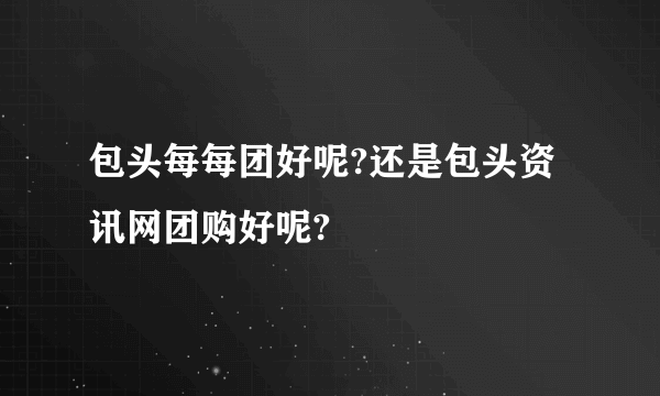 包头每每团好呢?还是包头资讯网团购好呢?