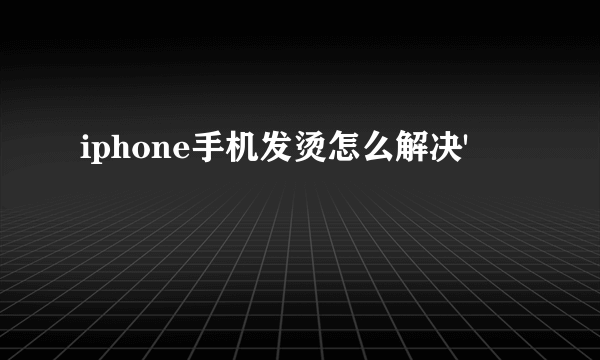 iphone手机发烫怎么解决'