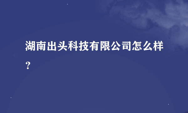 湖南出头科技有限公司怎么样？