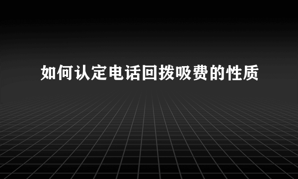 如何认定电话回拨吸费的性质