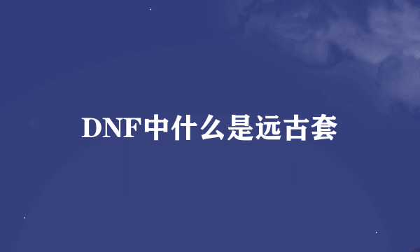 DNF中什么是远古套