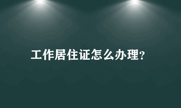 工作居住证怎么办理？