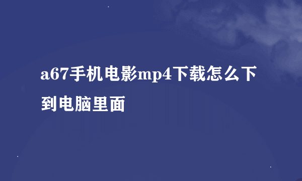 a67手机电影mp4下载怎么下到电脑里面