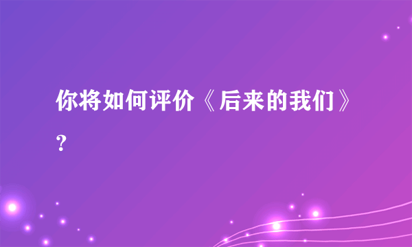 你将如何评价《后来的我们》？