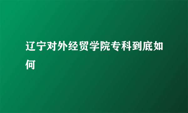 辽宁对外经贸学院专科到底如何