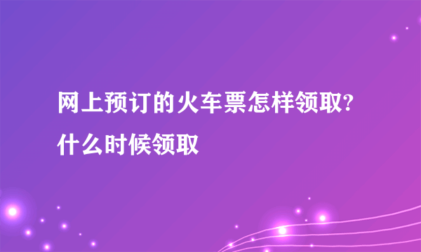 网上预订的火车票怎样领取?什么时候领取