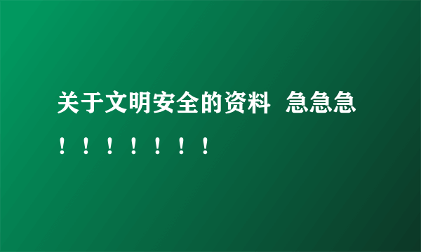 关于文明安全的资料  急急急！！！！！！！