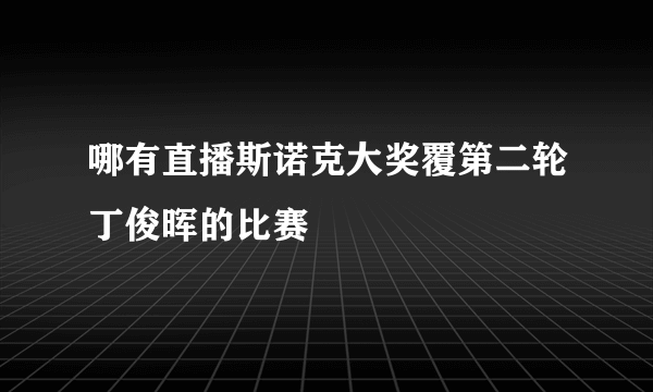 哪有直播斯诺克大奖覆第二轮丁俊晖的比赛