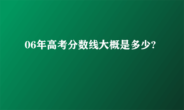 06年高考分数线大概是多少?