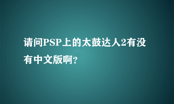 请问PSP上的太鼓达人2有没有中文版啊？