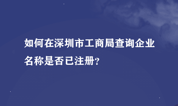 如何在深圳市工商局查询企业名称是否已注册？