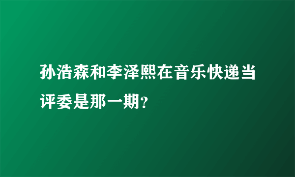 孙浩森和李泽熙在音乐快递当评委是那一期？