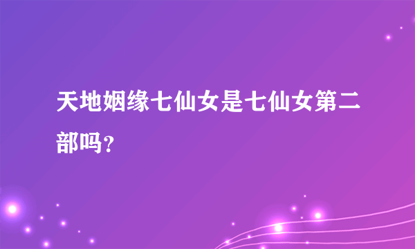 天地姻缘七仙女是七仙女第二部吗？