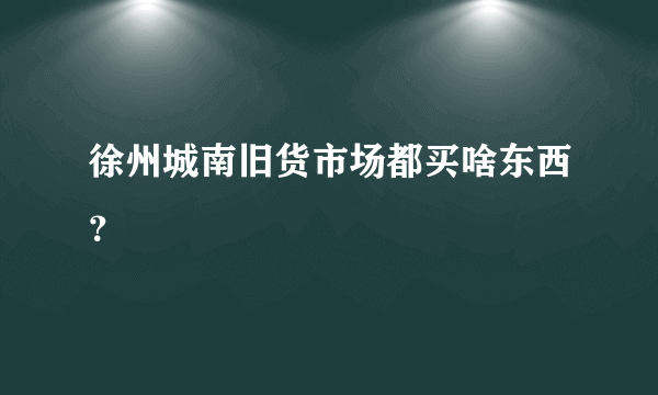 徐州城南旧货市场都买啥东西？