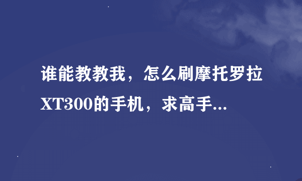 谁能教教我，怎么刷摩托罗拉XT300的手机，求高手指教，要详细点的