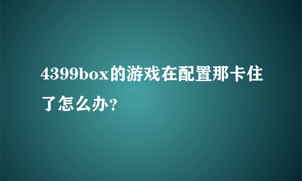 4399box的游戏在配置那卡住了怎么办？