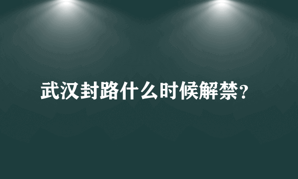 武汉封路什么时候解禁？