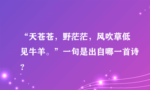 “天苍苍，野茫茫，风吹草低见牛羊。”一句是出自哪一首诗？