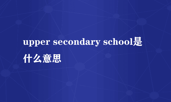 upper secondary school是什么意思