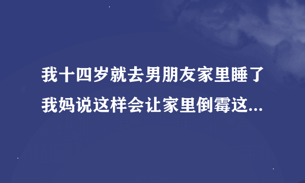 我十四岁就去男朋友家里睡了我妈说这样会让家里倒霉这是真的吗