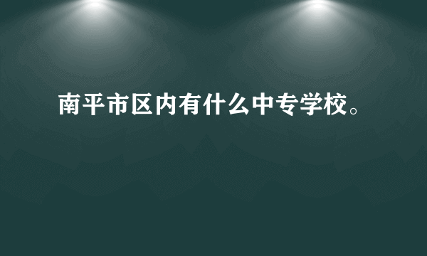 南平市区内有什么中专学校。