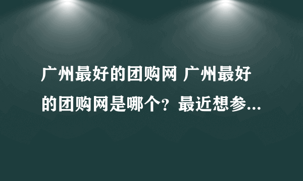 广州最好的团购网 广州最好的团购网是哪个？最近想参加团购，不知道哪家好？