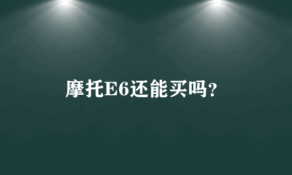 摩托E6还能买吗？