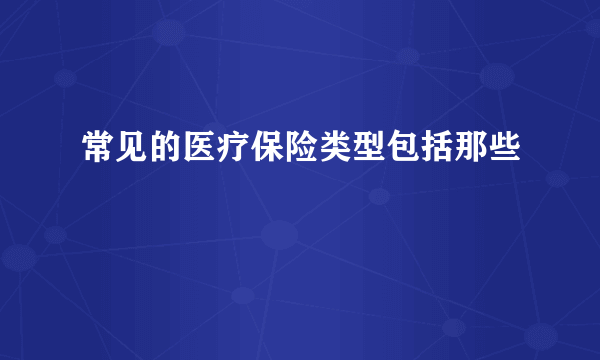 常见的医疗保险类型包括那些