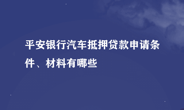 平安银行汽车抵押贷款申请条件、材料有哪些