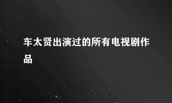 车太贤出演过的所有电视剧作品