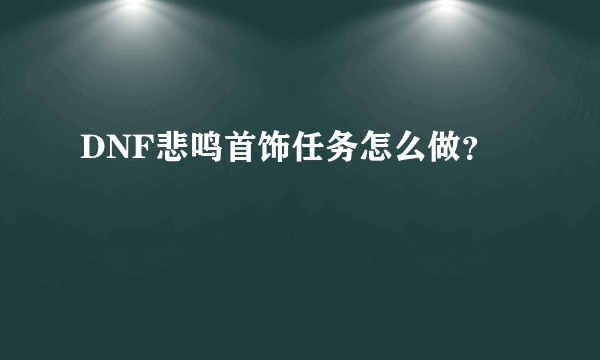 DNF悲鸣首饰任务怎么做？