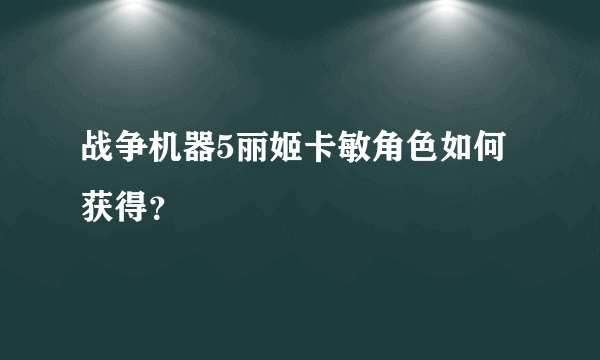 战争机器5丽姬卡敏角色如何获得？