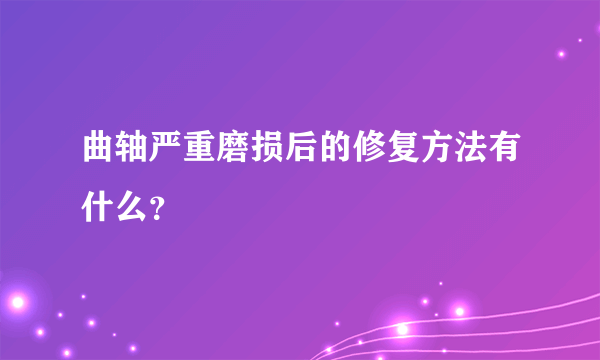 曲轴严重磨损后的修复方法有什么？