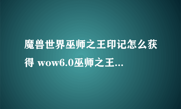 魔兽世界巫师之王印记怎么获得 wow6.0巫师之王印记掉落位置说明