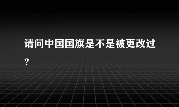 请问中国国旗是不是被更改过？