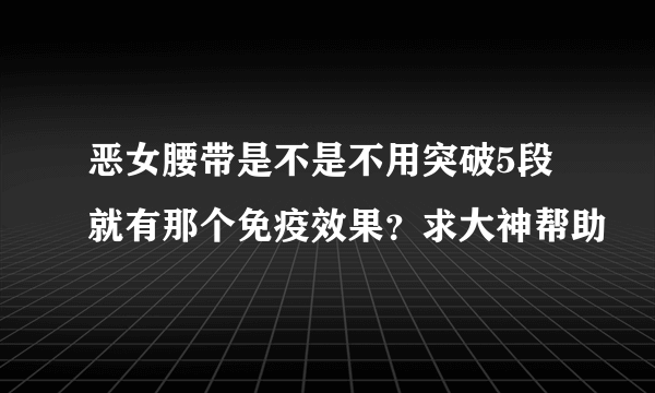 恶女腰带是不是不用突破5段就有那个免疫效果？求大神帮助