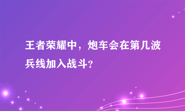 王者荣耀中，炮车会在第几波兵线加入战斗？