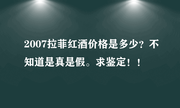 2007拉菲红酒价格是多少？不知道是真是假。求鉴定！！